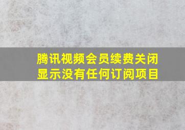 腾讯视频会员续费关闭 显示没有任何订阅项目